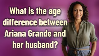 What is the age difference between Ariana Grande and her husband?