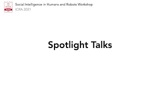 Spotlight Talks | ICRA 2021 Social Intelligence in Humans and Robots Workshop