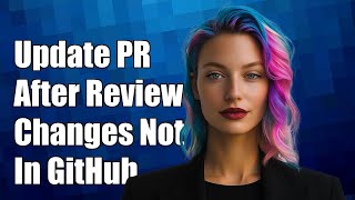 How to Update a Pull Request After Review Changes Not Showing in GitHub
