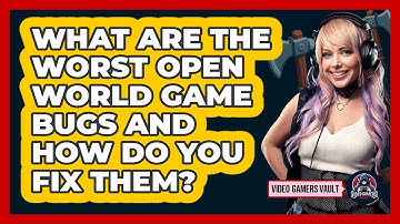 What Are The Worst Open World Game Bugs And How Do You Fix Them? - Video Gamers Vault