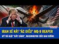 Iran tung đòn xé nát “ác điểu” MQ-9 Reaper, Mỹ tái mặt “gãy cánh”, Washington hứng cú sốc đau điếng