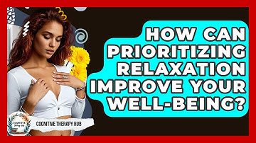 How Can Prioritizing Relaxation Improve Your Well-being? - Cognitive Therapy Hub