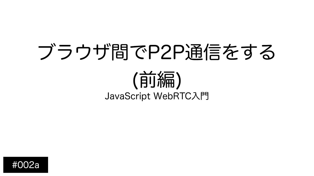 【002a WebRTC入門】ブラウザ間でP2P通信をする(前編)