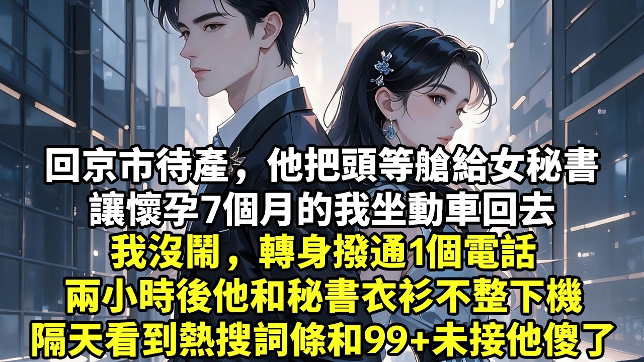 回京市待產，他把頭等艙給女秘書讓懷孕7個月的我坐動車回去我沒鬧，轉身撥通1個電話兩小時後他和秘書衣衫不整下機隔天看到熱搜詞條和99+未接他傻了#豪門言情#為人處世#大女主