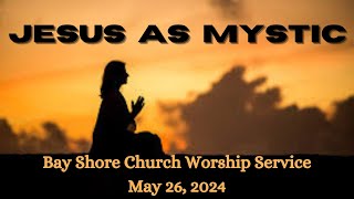 Sermon: Jesus as Mystic. Bay Shore Church Worship Service. Sunday, May 26, 2024