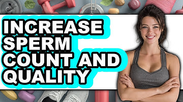 How To Increase Sperm Count And Quality (Updated)