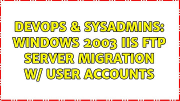DevOps & SysAdmins: Windows 2003 IIS FTP Server Migration w/ User Accounts (3 Solutions!!)