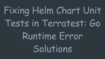 Fixing Helm Chart Unit Tests in Terratest: Go Runtime Error Solutions
