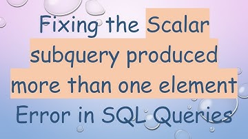 Fixing the Scalar subquery produced more than one element Error in SQL Queries