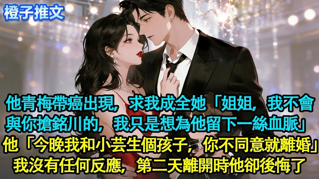 老公的青梅帶癌出現，求我成全她「姐姐，我不會與你搶銘川的，我只是想為他留下一絲血脈，求你成全」他「今晚我和小芸生個孩子，你不同意就離婚」我沒有任何反應，第二天離開時他卻後悔了#追妻火葬場 #情