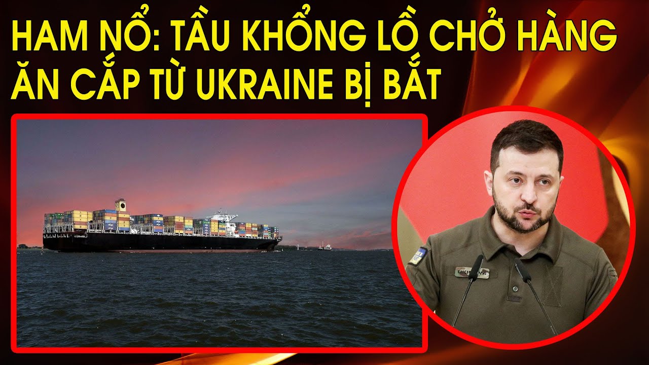 Ham nổ: Tầu khổng lồ chở ngũ cốc ăn cắp từ Ukraine bị bắt. Nga và Belarus cáo buộc Ukraine tấn công