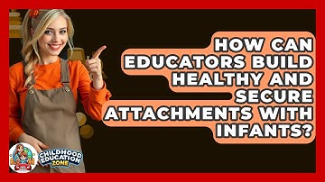 How Can Educators Build Healthy And Secure Attachments With Infants? - Childhood Education Zone