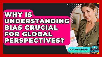 Why Is Understanding Bias Crucial For Global Perspectives? - Gen Alpha Adventures