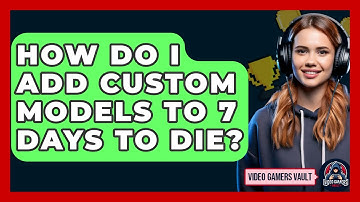 How Do I Add Custom Models To 7 Days To Die? - Video Gamers Vault