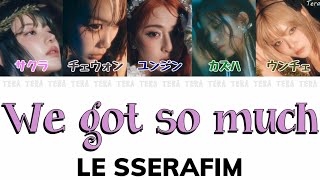 We got so much - LE SSERAFIM(ルセラフィム)【日本語字幕/カナルビ/歌詞】