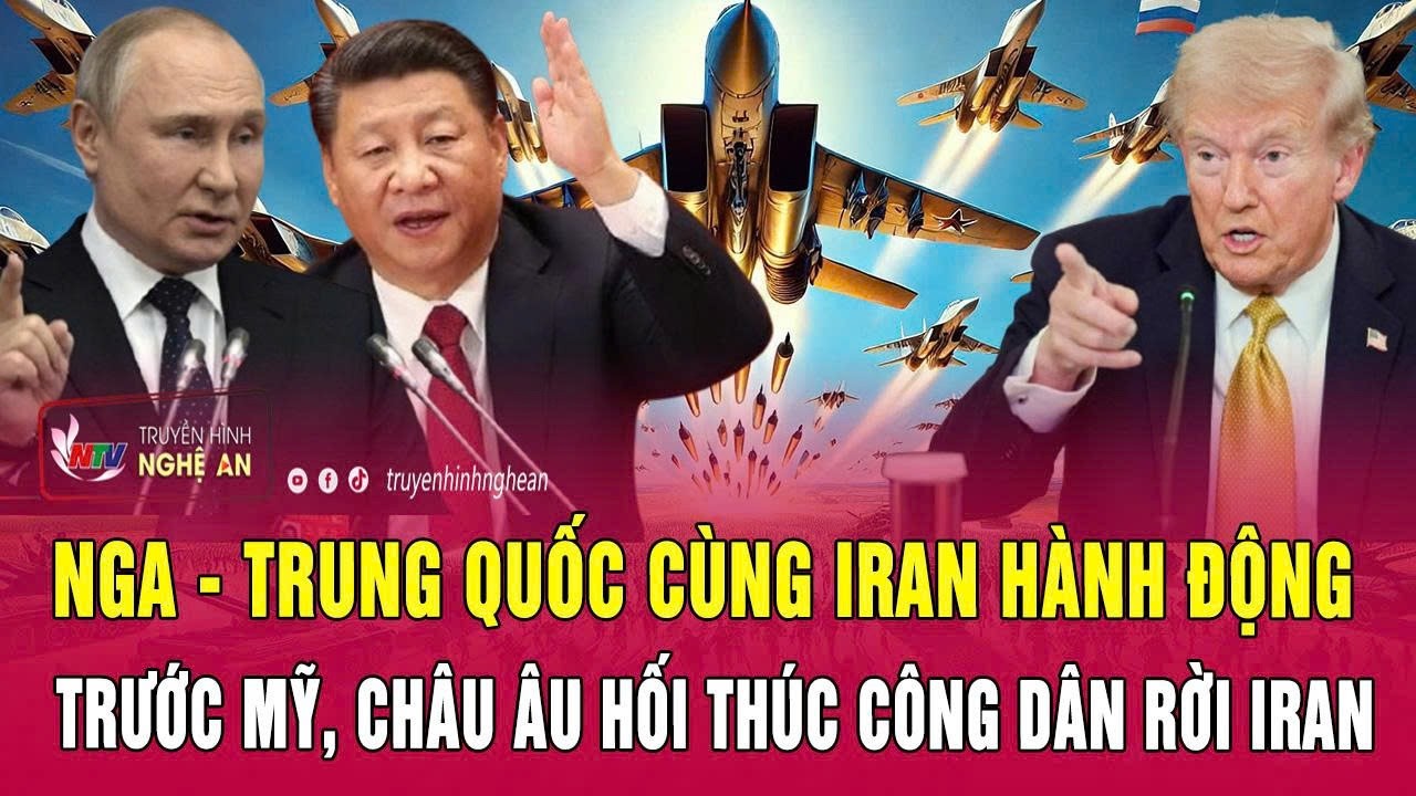 Toàn cảnh: Nga - Trung Quốc cùng Iran hành động trước Mỹ, châu Âu hối thúc công dân rời Iran