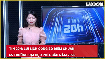Tin 20h: Lùi lịch công bố điểm chuẩn 65 trường đại học phía Bắc năm 2025| Báo Lao Động