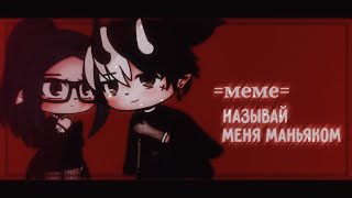 [🥀] =meme= называй меня маньяком & gacha club [🥀]