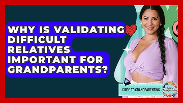 Why Is Validating Difficult Relatives Important For Grandparents? - Guide to Grandparenting
