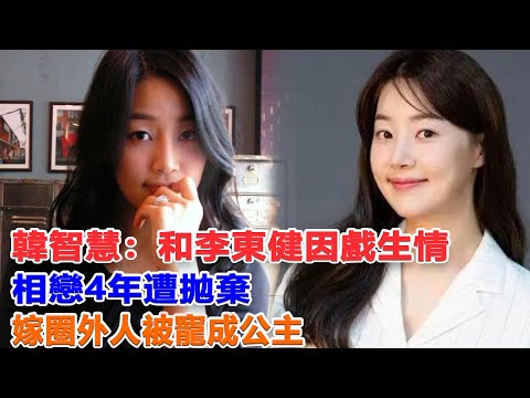 韓智慧和李東健因戲生情，相戀4年遭拋棄，嫁圈外人被寵成公主#韓智慧#李東健