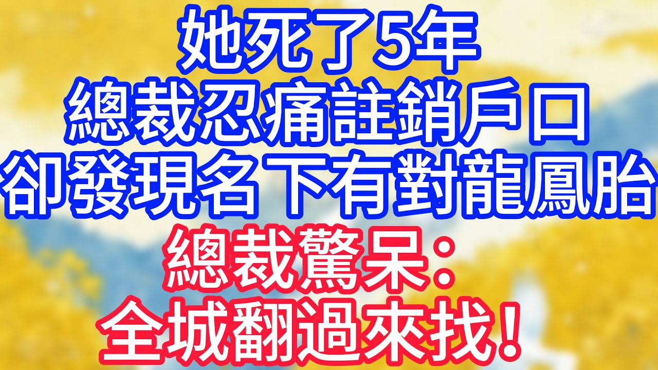 【情感故事】她死了5年，總裁忍痛註銷戶口，卻發現名下有對龍鳳胎，總裁驚呆：全城翻過來找！#故事 #人生哲理