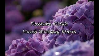 Flosstube #100-March Birthday Starts