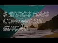 5 ERROS MAIS COMUNS DE EDIÇÃO