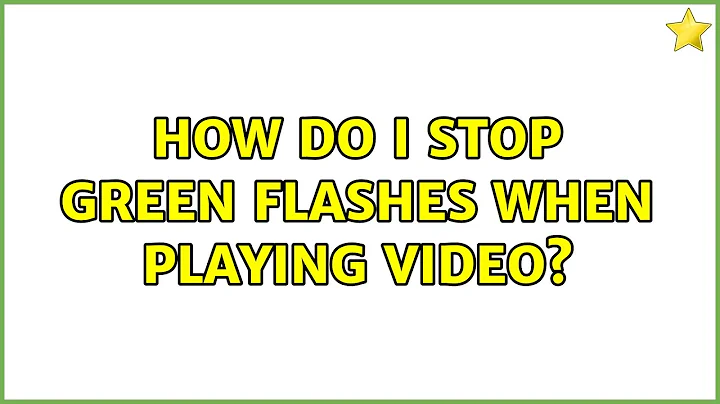 How do I stop green flashes when playing video?