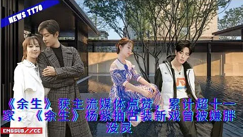ENG SUB - 《#余生》获主流媒体点赞，累计超十一家，《#余生》#杨紫 拍古装新戏曾被嫌胖没灵  【NEWS TT7004月17日】 - 天天要闻