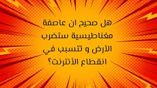 عاصفةمغناطيسيةهل صحيح ان عاصفة مغناطيسية ستضرب الأرض و تتسبب في انقطاع الانترنت؟؟؟???