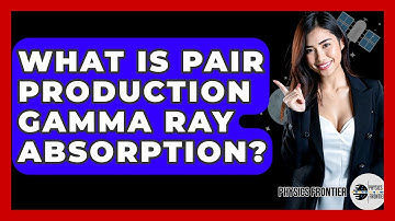 What Is Pair Production Gamma Ray Absorption? - Physics Frontier