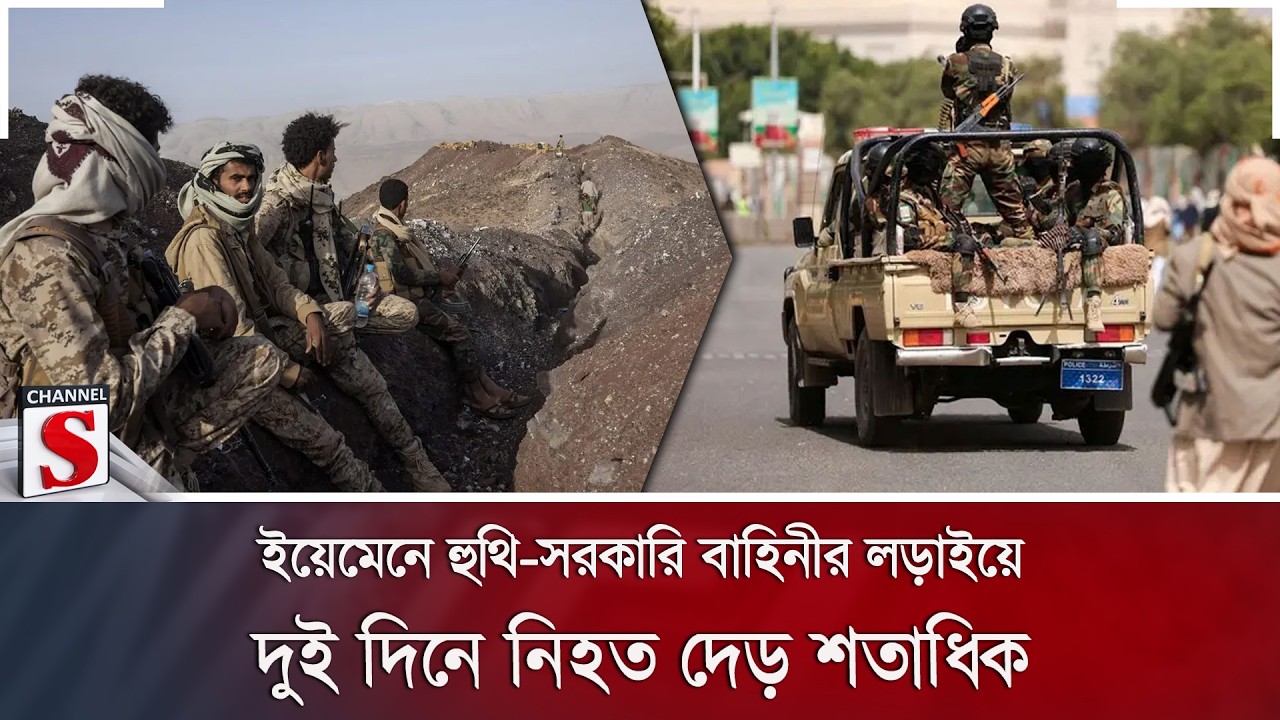 ইয়েমেনে হুথি-সরকারি বাহিনীর লড়াইয়ে দুই দিনে নি/হ/ত দেড় শতাধিক | Channel S News