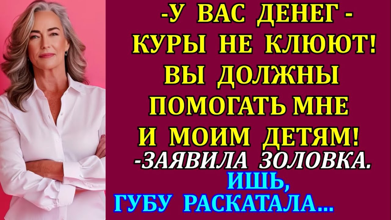 -У вас денег - куры не клюют! Вы должны помогать мне и моим детям ...