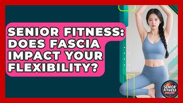 Senior Fitness: Does Fascia Impact Your Flexibility? - Senior Fitness Simplified