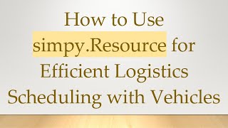 How to Use simpy.Resource for Efficient Logistics Scheduling with Vehicles
