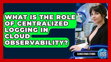 What Is The Role Of Centralized Logging In Cloud Observability? - Cloud Stack Studio