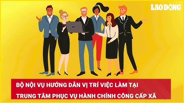 Bộ Nội vụ hướng dẫn vị trí việc làm tại Trung tâm Phục vụ hành chính công cấp xã| Báo Lao Động