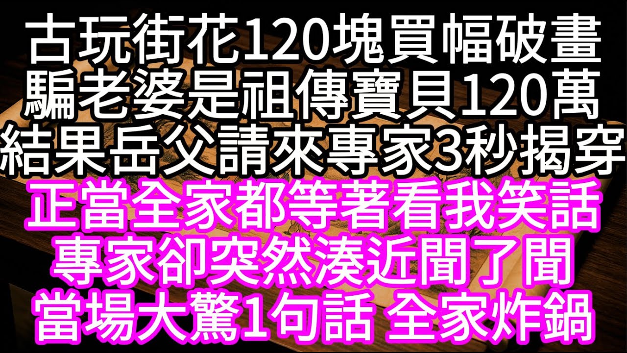 為了在岳父面前抬起頭古玩街花120塊買幅破畫騙老婆是祖傳寶貝120萬結果岳父請來專家3秒揭穿 正當全家等我出醜看笑話  #心書時光 #為人處事 #生活經驗 #情感故事 #唯美频道 #爽文