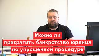 Можно ли прекратить банкротство юрлица по упрощенной процедуре?
