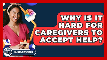 Why Is It Hard For Caregivers To Accept Help? - Brain Development Hub