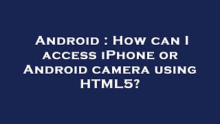Android : How can I access iPhone or Android camera using HTML5