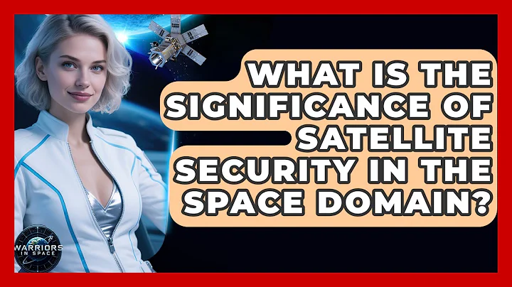 What Is the Significance of Satellite Security in the Space Domain? - Warriors In Space