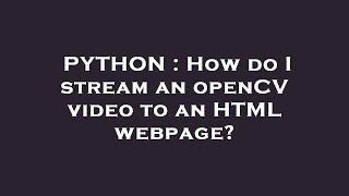 PYTHON : How do I stream an openCV video to an HTML webpage?