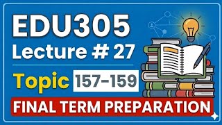 EDU305 Lecture 27 Topics 157–159 Final Term Preparation Updated Lectures #VUMasters