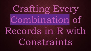 Crafting Every Combination of Records in R with Constraints