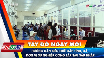 Hướng dẫn biên chế cấp tỉnh, xã, đơn vị sự nghiệp công lập sau sáp nhập | Cần Thơ TV