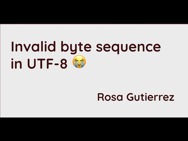 talk by Rosa Gutiérrez: Invalid byte sequence in UTF-8 😭