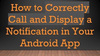 How to Correctly Call and Display a Notification in Your Android App