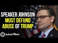 Speaker Johnson Must Defund Abuse of Trump!