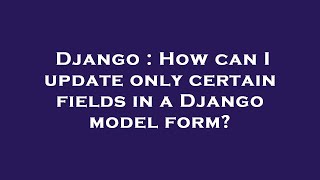 Django : How can I update only certain fields in a Django model form?